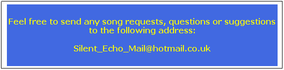 Text Box: Feel free to send any song requests, questions or suggestions to the following address:
Silent_Echo_Mail@hotmail.co.uk
