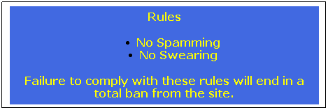 Text Box: Rules
No Spamming
No Swearing
Failure to comply with these rules will end in a total ban from the site.
